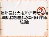 福州建材火电环评师考试培训机构哪里找(福州环评师培训)