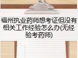 福州执业药师想考证但没有相关工作经验怎么办(无经验考药师)