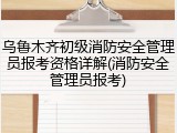 乌鲁木齐初级消防安全管理员报考资格详解(消防安全管理员报考)