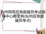台州高级应急救援员考试指导中心哪里有(台州应急救援员考点)