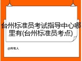 台州标准员考试指导中心哪里有(台州标准员考点)