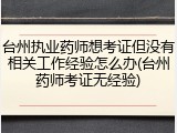 台州执业药师想考证但没有相关工作经验怎么办(台州药师考证无经验)