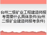 台州二级矿业工程建造师报考需要什么具体条件(台州二级矿业建造师报考条件)