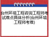 台州环境工程咨询工程师考试难点具体分析(台州环境工程师考难)