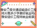 雅安二级交通运输造价工程师大概多少学费好就业吗(雅安造价工程师就业前景)