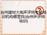 台州建材火电环评师考试培训机构哪里找(台州环评师培训)