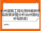 台州道路工程检测师最新补贴政策详情分析(台州路检补贴新政)