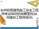 台州初级建筑施工安全工程师考试培训机构哪里找(台州建安工程师培训)