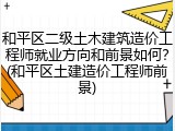 和平区二级土木建筑造价工程师就业方向和前景如何？(和平区土建造价工程师前景)