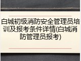白城初级消防安全管理员培训及报考条件详情(白城消防管理员报考)