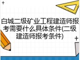 白城二级矿业工程建造师报考需要什么具体条件(二级建造师报考条件)