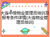 大连中级物业管理员培训及报考条件详情(大连物业管理员培训)