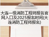 大连一级消防工程师报名官网入口及2025报名时间(大连消防工程师报名)