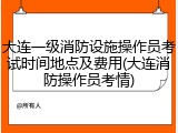 大连一级消防设施操作员考试时间地点及费用(大连消防操作员考情)
