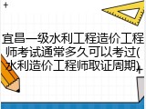 宜昌一级水利工程造价工程师考试通常多久可以考过(水利造价工程师取证周期)