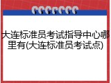大连标准员考试指导中心哪里有(大连标准员考试点)