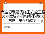 大连初级建筑施工安全工程师考试培训机构哪里找(大连施工安全师培训)