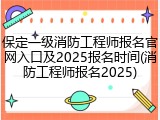 保定一级消防工程师报名官网入口及2025报名时间(消防工程师报名2025)
