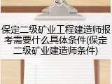 保定二级矿业工程建造师报考需要什么具体条件(保定二级矿业建造师条件)
