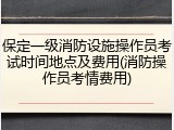保定一级消防设施操作员考试时间地点及费用(消防操作员考情费用)