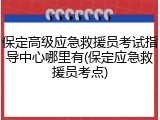 保定高级应急救援员考试指导中心哪里有(保定应急救援员考点)