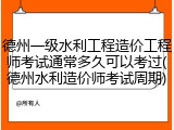 德州一级水利工程造价工程师考试通常多久可以考过(德州水利造价师考试周期)