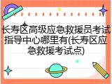 长寿区高级应急救援员考试指导中心哪里有(长寿区应急救援考试点)