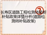 长寿区道路工程检测师最新补贴政策详情分析(道路检测师补贴政策)