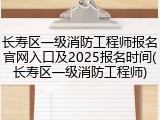 长寿区一级消防工程师报名官网入口及2025报名时间(长寿区一级消防工程师)