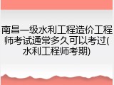 南昌一级水利工程造价工程师考试通常多久可以考过(水利工程师考期)