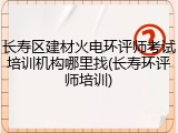 长寿区建材火电环评师考试培训机构哪里找(长寿环评师培训)