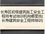 长寿区初级建筑施工安全工程师考试培训机构哪里找(长寿建筑安全工程师培训)