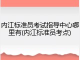 内江标准员考试指导中心哪里有(内江标准员考点)