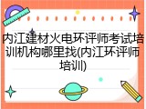 内江建材火电环评师考试培训机构哪里找(内江环评师培训)