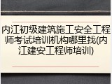 内江初级建筑施工安全工程师考试培训机构哪里找(内江建安工程师培训)