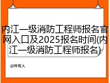 内江一级消防工程师报名官网入口及2025报名时间(内江一级消防工程师报名)