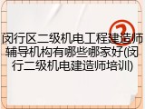 闵行区二级机电工程建造师辅导机构有哪些哪家好(闵行二级机电建造师培训)