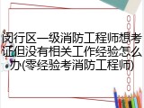 闵行区一级消防工程师想考证但没有相关工作经验怎么办(零经验考消防工程师)