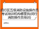 闵行区五级消防设施操作员考试培训机构哪里找(闵行消防操作员培训)