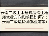 云南二级土木建筑造价工程师就业方向和前景如何？(云南二级造价师就业前景)