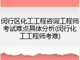 闵行区化工工程咨询工程师考试难点具体分析(闵行化工工程师考难)