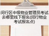 闵行区中级物业管理员考试去哪里线下报名(闵行物业考试报名点)