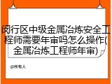 闵行区中级金属冶炼安全工程师需要年审吗怎么操作(金属冶炼工程师年审)