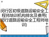 闵行区初级道路运输安全工程师培训机构排名及费用(闵行道路运输安全工程师培训)