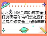 河北区中级金属冶炼安全工程师需要年审吗怎么操作(金属冶炼安全工程师年审)