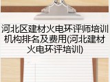 河北区建材火电环评师培训机构排名及费用(河北建材火电环评培训)