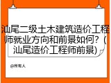 汕尾二级土木建筑造价工程师就业方向和前景如何？(汕尾造价工程师前景)