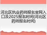 河北区执业药师报名官网入口及2025报名时间(河北区药师报名时间)