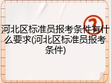 河北区标准员报考条件有什么要求(河北区标准员报考条件)