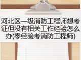 河北区一级消防工程师想考证但没有相关工作经验怎么办(零经验考消防工程师)